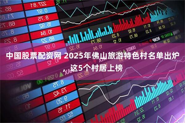 中国股票配资网 2025年佛山旅游特色村名单出炉，这5个村居上榜