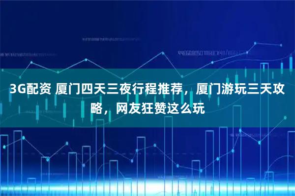 3G配资 厦门四天三夜行程推荐,厦门游玩三天攻略,网友狂赞这么玩