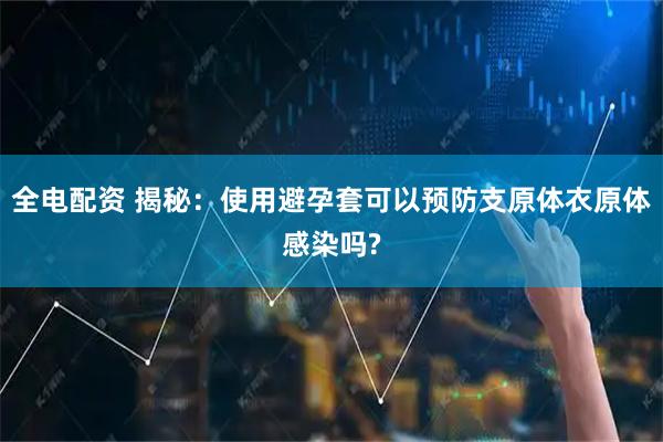 全电配资 揭秘:使用避孕套可以预防支原体衣原体感染吗?