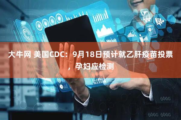 大牛网 美国CDC：9月18日预计就乙肝疫苗投票，孕妇应检测