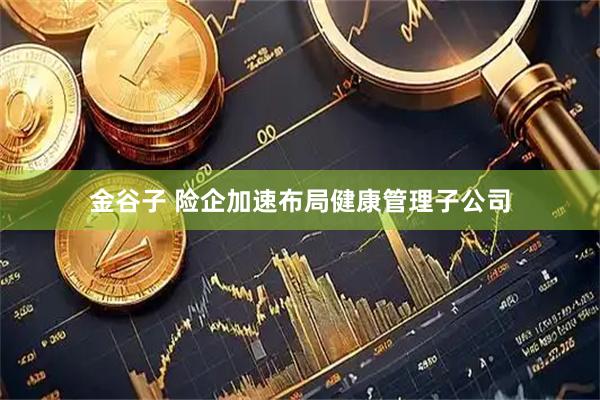 金谷子 险企加速布局健康管理子公司