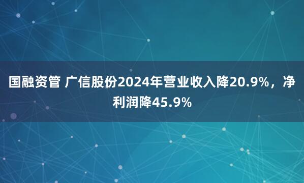 国融资管 广信股份2024年营业收入降20.9%,净利润降45.9%