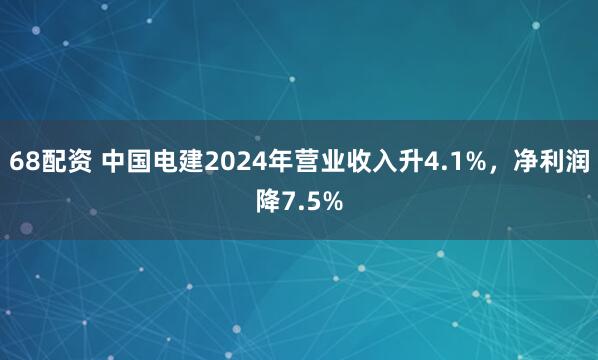 68配资 中国电建2024年营业收入升4.1%，净利润降7.5%