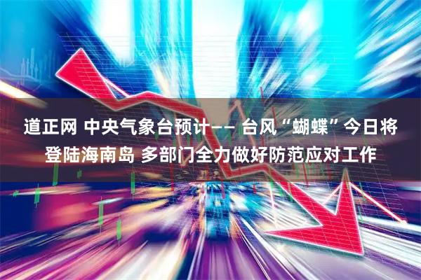 道正网 中央气象台预计—— 台风“蝴蝶”今日将登陆海南岛 多部门全力做好防范应对工作