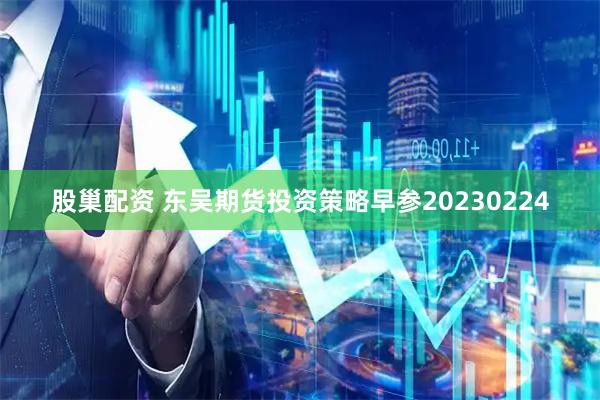 股巢配资 东吴期货投资策略早参20230224