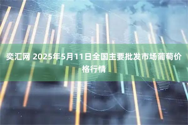 奕汇网 2025年5月11日全国主要批发市场葡萄价格行情