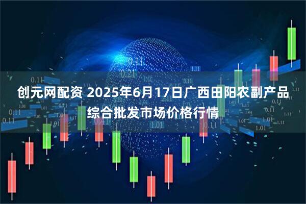 创元网配资 2025年6月17日广西田阳农副产品综合批发市场价格行情