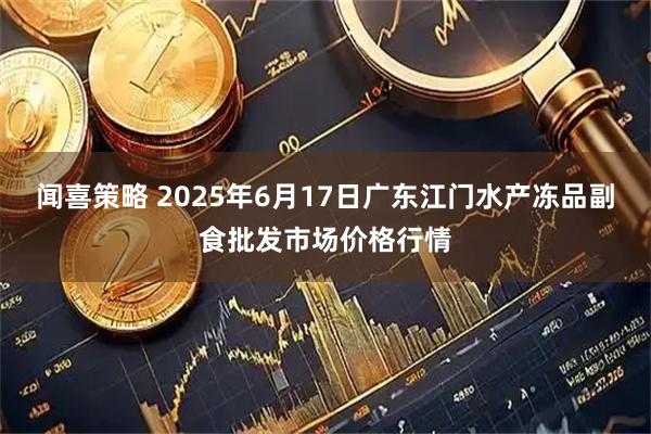 闻喜策略 2025年6月17日广东江门水产冻品副食批发市场价格行情