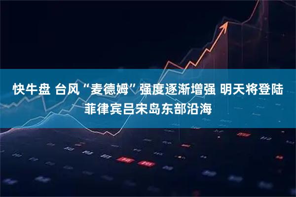 快牛盘 台风“麦德姆”强度逐渐增强 明天将登陆菲律宾吕宋岛东部沿海