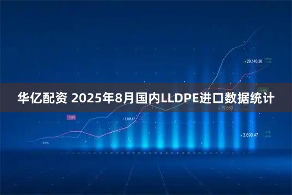 华亿配资 2025年8月国内LLDPE进口数据统计