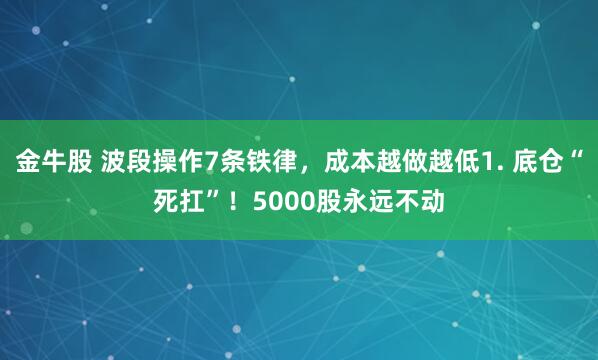 金牛股 波段操作7条铁律，成本越做越低1. 底仓“死扛”！5000股永远不动