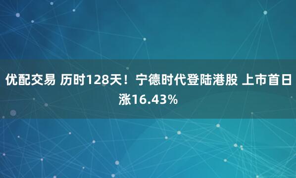 优配交易 历时128天!宁德时代登陆港股 上市首日涨16.43%