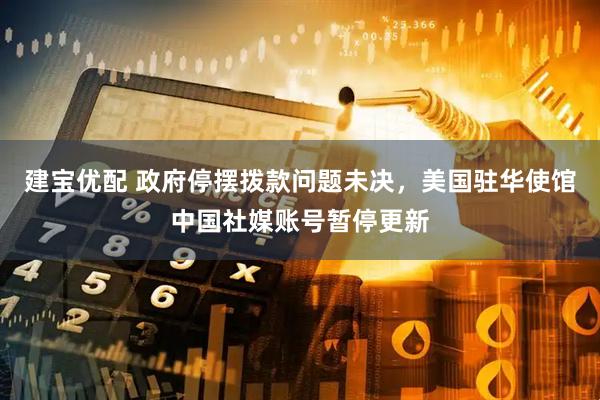 建宝优配 政府停摆拨款问题未决,美国驻华使馆中国社媒账号暂停更新
