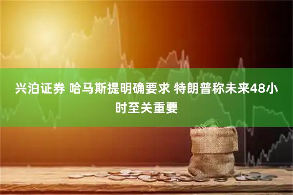 兴泊证券 哈马斯提明确要求 特朗普称未来48小时至关重要