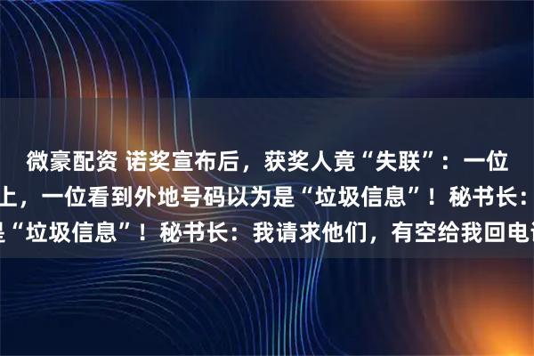 微豪配资 诺奖宣布后,获奖人竟“失联”:一位正徒步旅行至今联系不上,一位看到外地号码以为是“垃圾信息”!秘书长:我请求他们,有空给我回电话