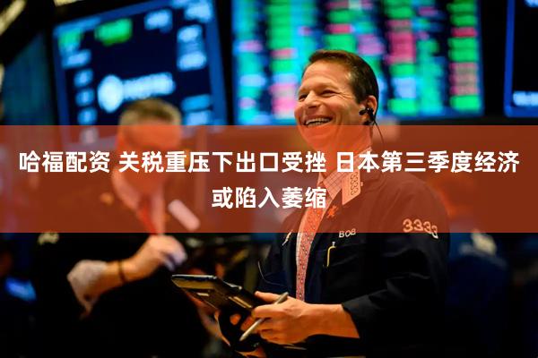 哈福配资 关税重压下出口受挫 日本第三季度经济或陷入萎缩