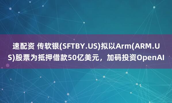 速配资 传软银(SFTBY.US)拟以Arm(ARM.US)股票为抵押借款50亿美元，加码投资OpenAI