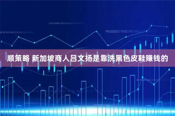 顺策略 新加坡商人吕文扬是靠洗黑色皮鞋赚钱的