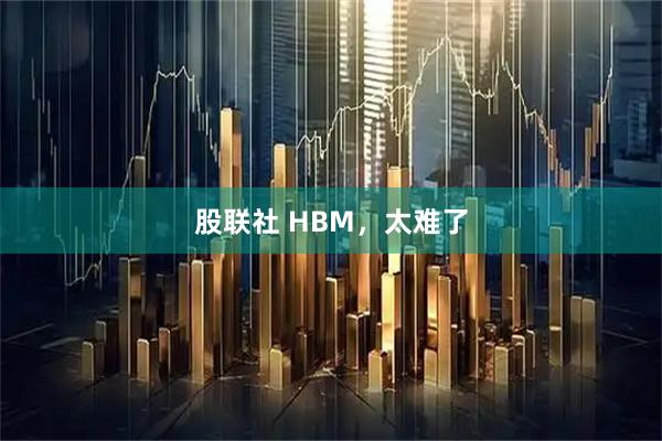 股联社 HBM，太难了