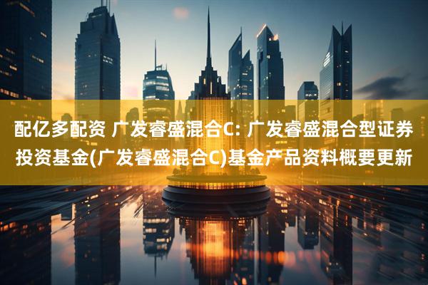 配亿多配资 广发睿盛混合C: 广发睿盛混合型证券投资基金(广发睿盛混合C)基金产品资料概要更新
