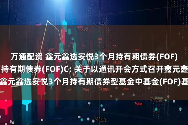 万通配资 鑫元鑫选安悦3个月持有期债券(FOF)A,鑫元鑫选安悦3个月持有期债券(FOF)C: 关于以通讯开会方式召开鑫元鑫选安悦3个月持有期债券型基金中基金(FOF)基金份额持有人大会的公告