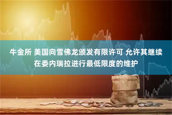 牛金所 美国向雪佛龙颁发有限许可 允许其继续在委内瑞拉进行最低限度的维护