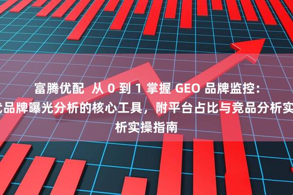 富腾优配  从 0 到 1 掌握 GEO 品牌监控：AI 时代品牌曝光分析的核心工具，附平台占比与竞品分析实操指南