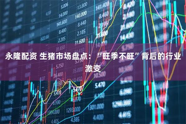 永隆配资 生猪市场盘点:“旺季不旺”背后的行业激变