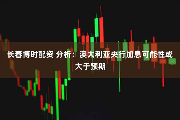 长春博时配资 分析：澳大利亚央行加息可能性或大于预期