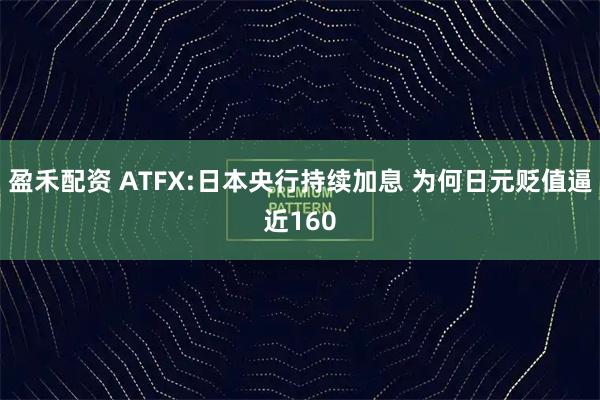 盈禾配资 ATFX:日本央行持续加息 为何日元贬值逼近160