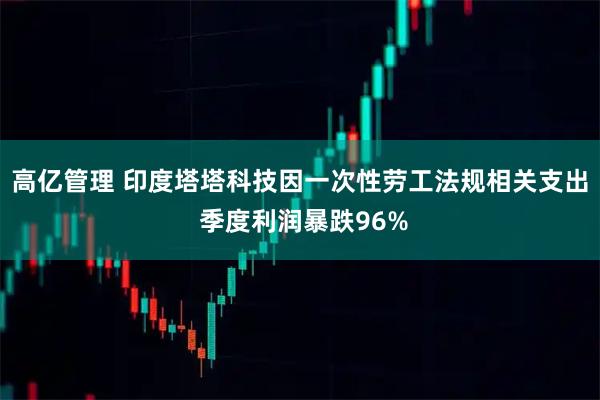 高亿管理 印度塔塔科技因一次性劳工法规相关支出 季度利润暴跌96%