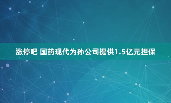 涨停吧 国药现代为孙公司提供1.5亿元担保