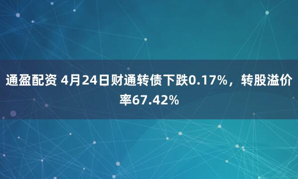 通盈配资 4月24日财通转债下跌0.17%，转股溢价率67.42%