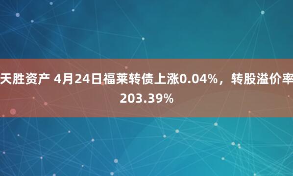 天胜资产 4月24日福莱转债上涨0.04%，转股溢价率203.39%