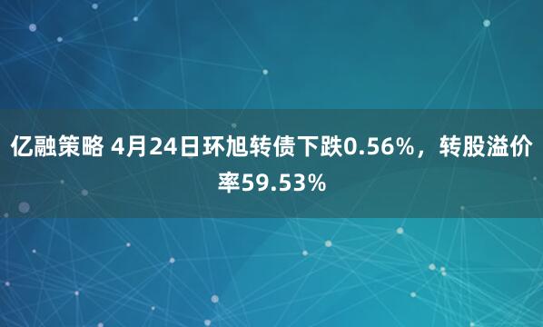 亿融策略 4月24日环旭转债下跌0.56%，转股溢价率59.53%