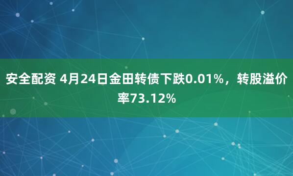安全配资 4月24日金田转债下跌0.01%，转股溢价率73.12%