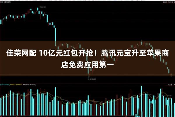 佳荣网配 10亿元红包开抢！腾讯元宝升至苹果商店免费应用第一