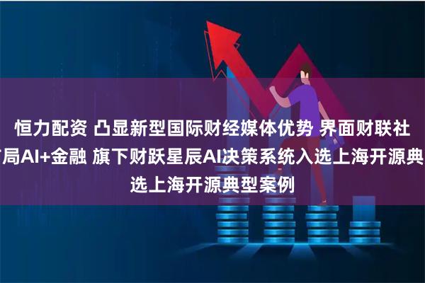 恒力配资 凸显新型国际财经媒体优势 界面财联社大力布局AI+金融 旗下财跃星辰AI决策系统入选上海开源典型案例
