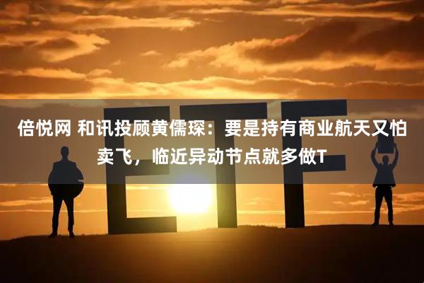 倍悦网 和讯投顾黄儒琛：要是持有商业航天又怕卖飞，临近异动节点就多做T