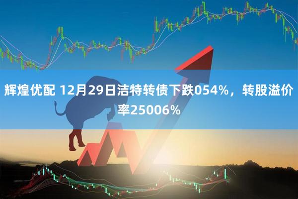 辉煌优配 12月29日洁特转债下跌054%，转股溢价率25006%
