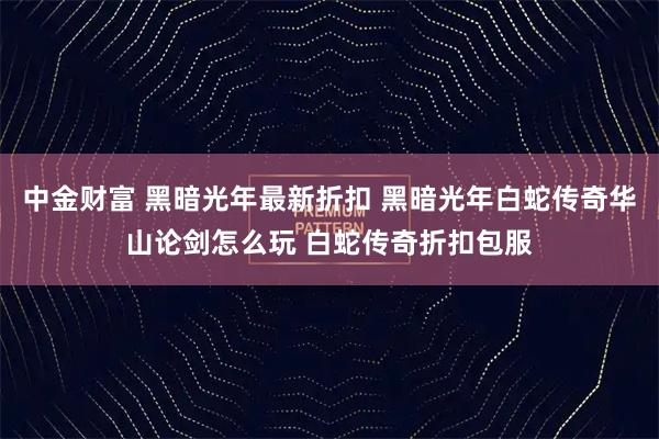 中金财富 黑暗光年最新折扣 黑暗光年白蛇传奇华山论剑怎么玩 白蛇传奇折扣包服