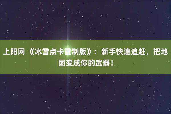 上阳网 《冰雪点卡重制版》：新手快速追赶，把地图变成你的武器！
