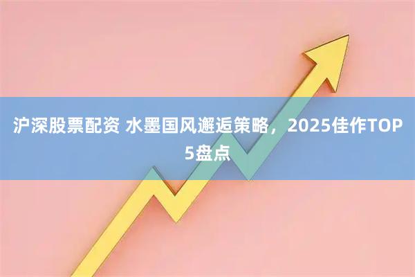 沪深股票配资 水墨国风邂逅策略，2025佳作TOP5盘点