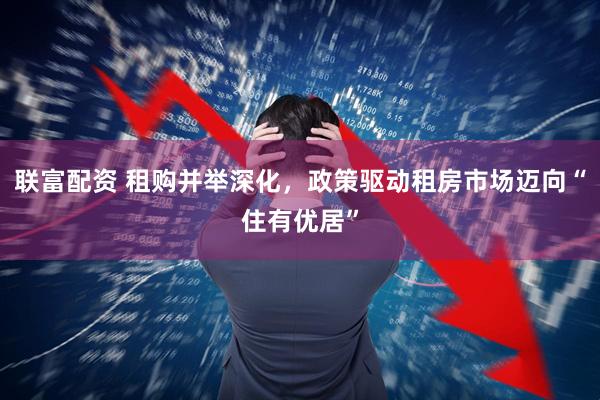 联富配资 租购并举深化，政策驱动租房市场迈向“住有优居”
