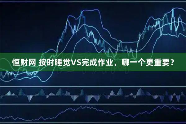 恒财网 按时睡觉VS完成作业，哪一个更重要？