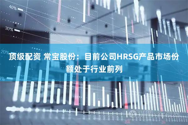 顶级配资 常宝股份：目前公司HRSG产品市场份额处于行业前列