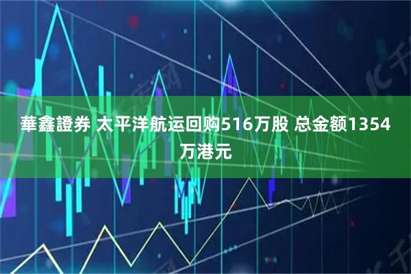 華鑫證券 太平洋航运回购516万股 总金额1354万港元