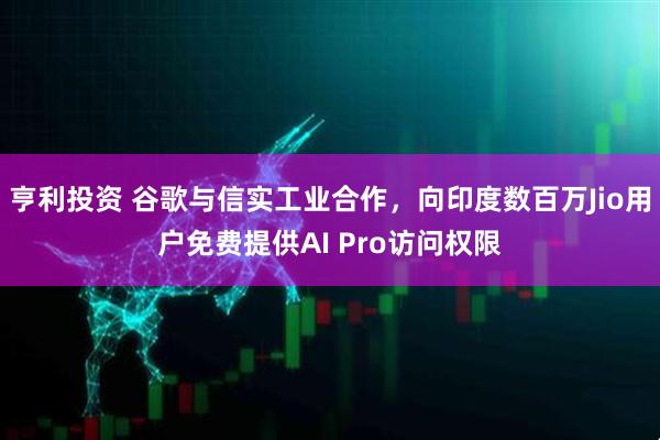 亨利投资 谷歌与信实工业合作，向印度数百万Jio用户免费提供AI Pro访问权限