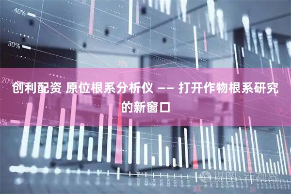 创利配资 原位根系分析仪 —— 打开作物根系研究的新窗口
