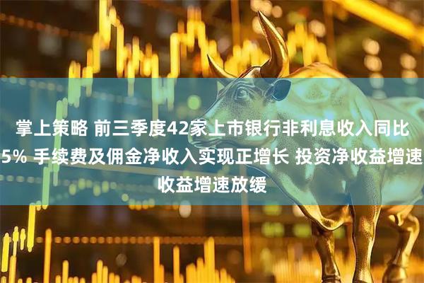 掌上策略 前三季度42家上市银行非利息收入同比增长5% 手续费及佣金净收入实现正增长 投资净收益增速放缓